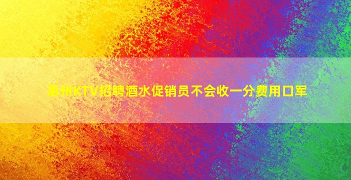 惠州KTV招聘酒水促销员不会收一分费用口军