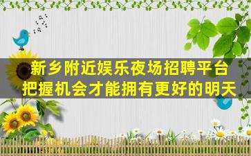 新乡附近娱乐夜场招聘平台把握机会才能拥有更好的明天